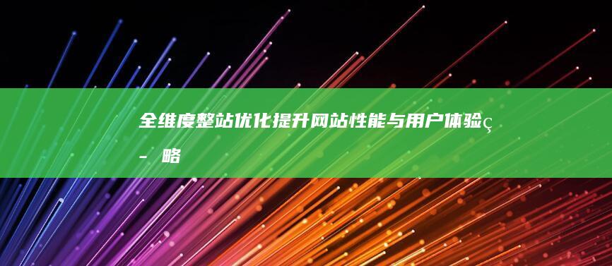 全维度整站优化：提升网站性能与用户体验策略