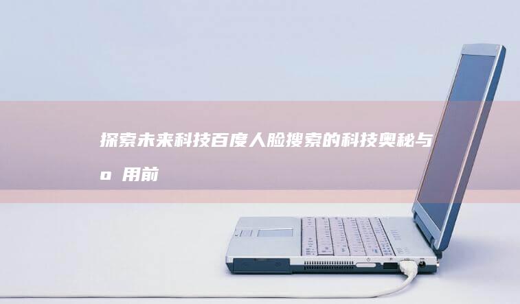 探索未来科技：百度人脸搜索的科技奥秘与应用前景