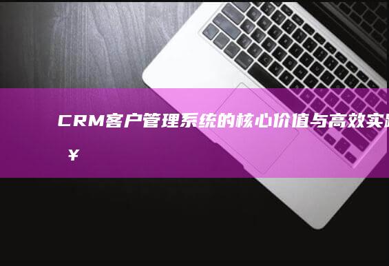 CRM客户管理系统的核心价值与高效实践策略